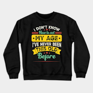 I Don't Know How To Act My Age I've Never Been This Old Before Funny saying Crewneck Sweatshirt